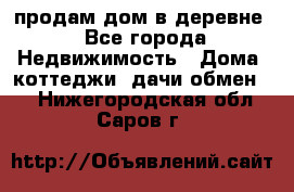 продам дом в деревне - Все города Недвижимость » Дома, коттеджи, дачи обмен   . Нижегородская обл.,Саров г.